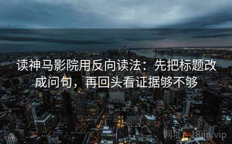 读神马影院用反向读法:先把标题改成问句,再回头看证据够不够