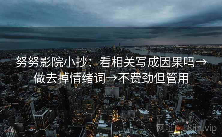 努努影院小抄:看相关写成因果吗→做去掉情绪词→不费劲但管用 第2张 努努影院小抄:看相关写成因果吗→做去掉情绪词→不费劲但管用 第2张