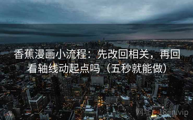 香蕉漫画小流程：先改回相关，再回看轴线动起点吗（五秒就能做）