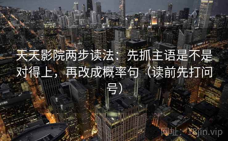天天影院两步读法:先抓主语是不是对得上,再改成概率句(读前先打问号)