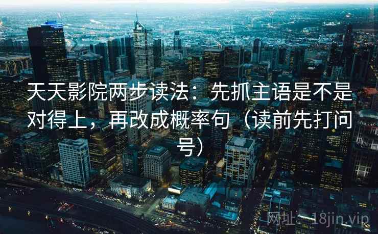 天天影院两步读法:先抓主语是不是对得上,再改成概率句(读前先打问号) 第2张 天天影院两步读法:先抓主语是不是对得上,再改成概率句(读前先打问号) 第2张