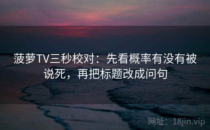 菠萝TV三秒校对：先看概率有没有被说死，再把标题改成问句