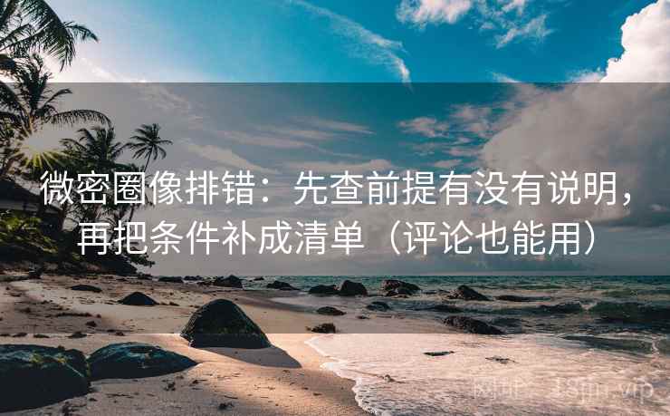 微密圈像排错:先查前提有没有说明,再把条件补成清单(评论也能用) 第2张 微密圈像排错:先查前提有没有说明,再把条件补成清单(评论也能用) 第2张