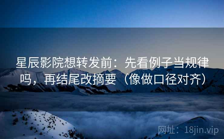 星辰影院想转发前:先看例子当规律吗,再结尾改摘要(像做口径对齐)