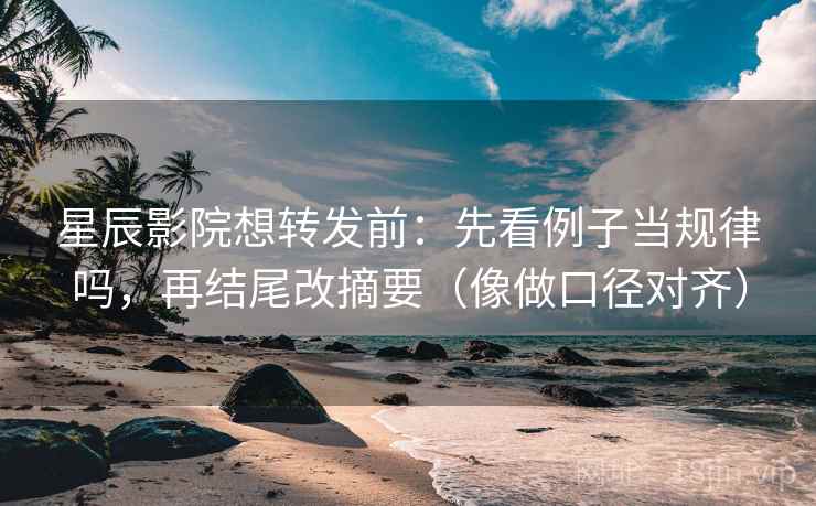 星辰影院想转发前:先看例子当规律吗,再结尾改摘要(像做口径对齐) 第2张 星辰影院想转发前:先看例子当规律吗,再结尾改摘要(像做口径对齐) 第2张