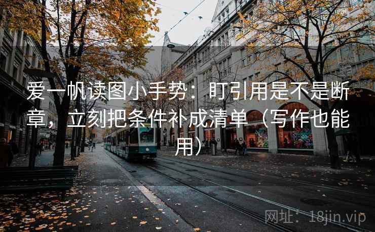 爱一帆读图小手势:盯引用是不是断章,立刻把条件补成清单(写作也能用) 第2张 爱一帆读图小手势:盯引用是不是断章,立刻把条件补成清单(写作也能用) 第2张