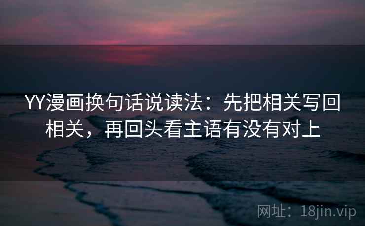 YY漫画换句话说读法:先把相关写回相关,再回头看主语有没有对上 第2张 YY漫画换句话说读法:先把相关写回相关,再回头看主语有没有对上 第2张