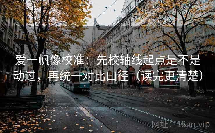 爱一帆像校准:先校轴线起点是不是动过,再统一对比口径(读完更清楚) 第2张 爱一帆像校准:先校轴线起点是不是动过,再统一对比口径(读完更清楚) 第2张