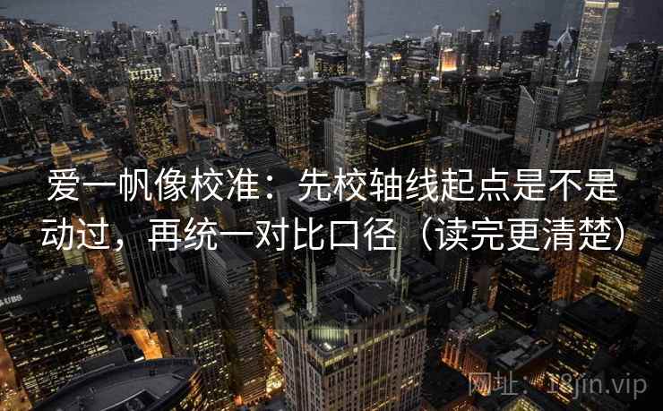 爱一帆像校准:先校轴线起点是不是动过,再统一对比口径(读完更清楚)