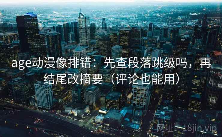 age动漫像排错:先查段落跳级吗,再结尾改摘要(评论也能用) 第2张 age动漫像排错:先查段落跳级吗,再结尾改摘要(评论也能用) 第2张
