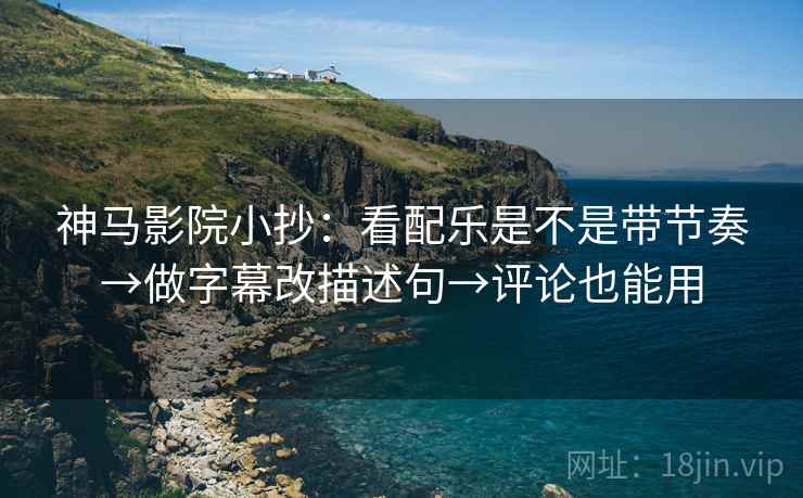 神马影院小抄：看配乐是不是带节奏→做字幕改描述句→评论也能用