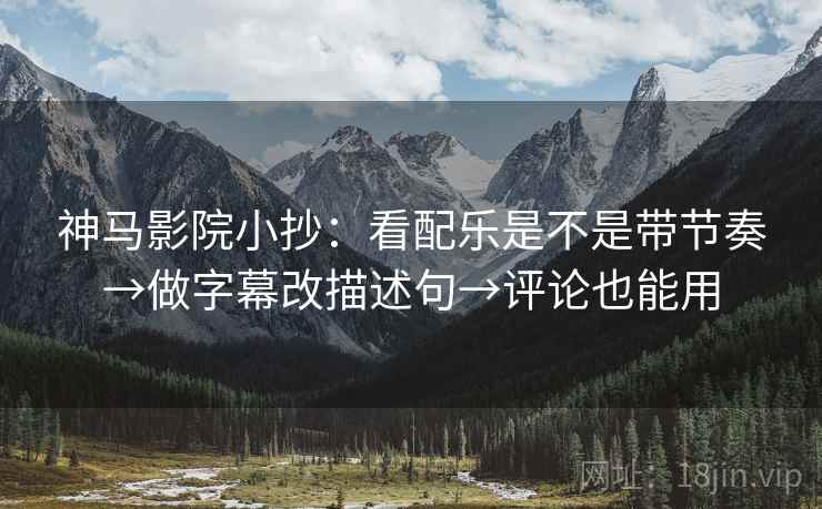神马影院小抄:看配乐是不是带节奏→做字幕改描述句→评论也能用 第2张 神马影院小抄:看配乐是不是带节奏→做字幕改描述句→评论也能用 第2张