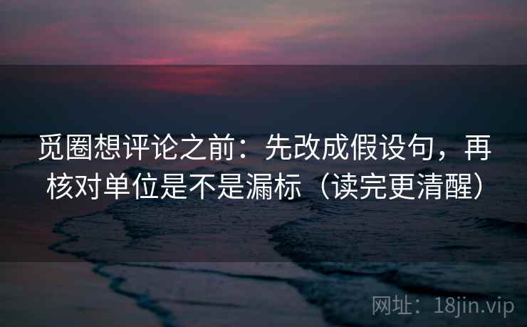 觅圈想评论之前:先改成假设句,再核对单位是不是漏标(读完更清醒)