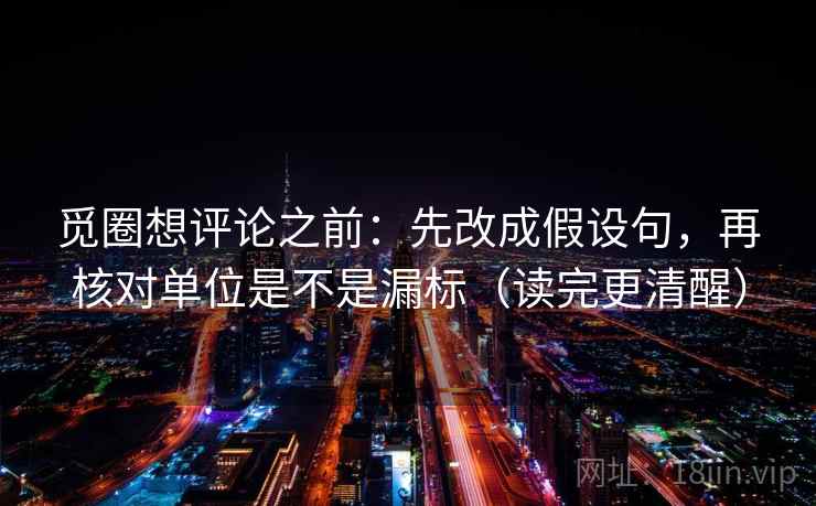 觅圈想评论之前:先改成假设句,再核对单位是不是漏标(读完更清醒) 第2张 觅圈想评论之前:先改成假设句,再核对单位是不是漏标(读完更清醒) 第2张