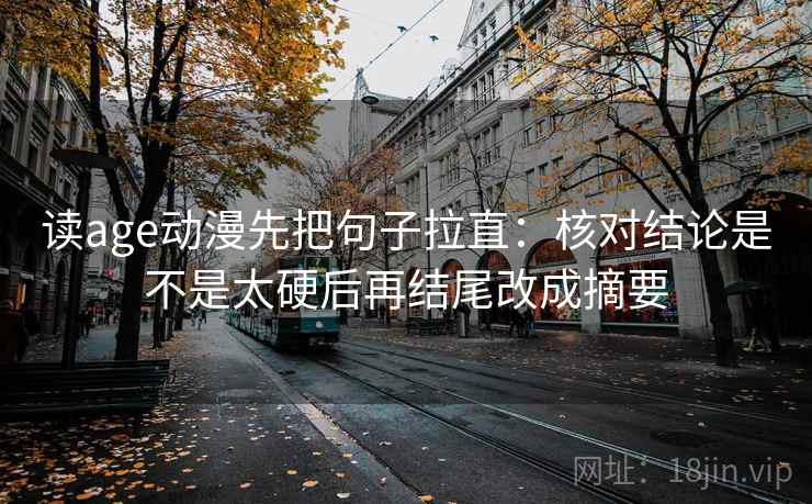 读age动漫先把句子拉直:核对结论是不是太硬后再结尾改成摘要 第2张 读age动漫先把句子拉直:核对结论是不是太硬后再结尾改成摘要 第2张
