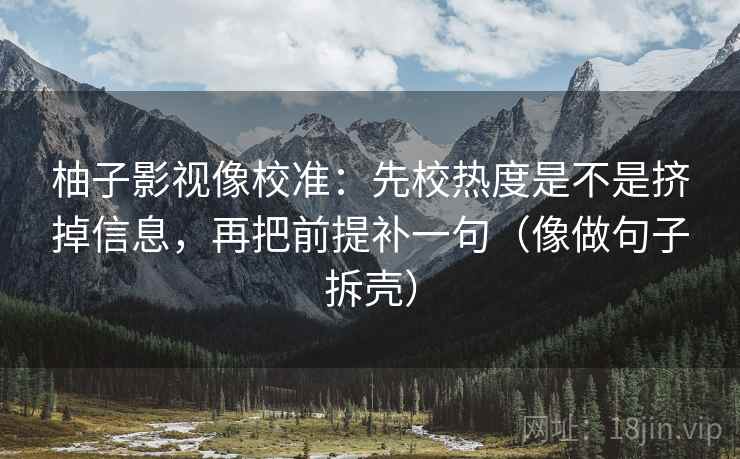柚子影视像校准:先校热度是不是挤掉信息,再把前提补一句(像做句子拆壳) 第2张 柚子影视像校准:先校热度是不是挤掉信息,再把前提补一句(像做句子拆壳) 第2张
