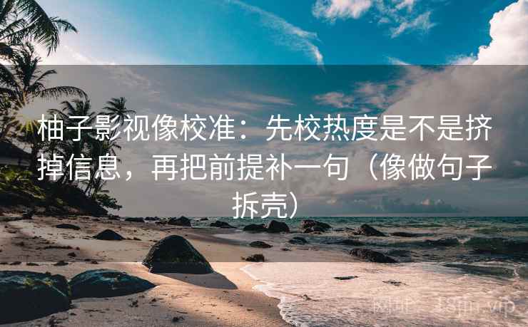 柚子影视像校准：先校热度是不是挤掉信息，再把前提补一句（像做句子拆壳）