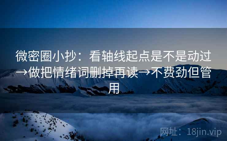 微密圈小抄：看轴线起点是不是动过→做把情绪词删掉再读→不费劲但管用