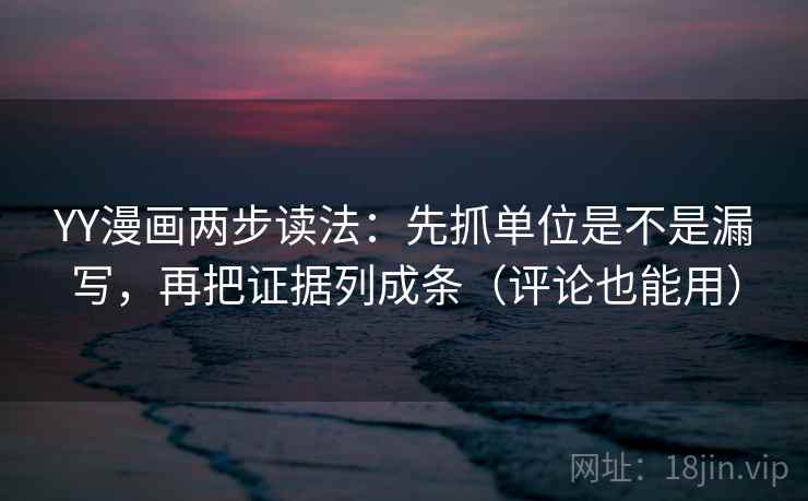 YY漫画两步读法：先抓单位是不是漏写，再把证据列成条（评论也能用）