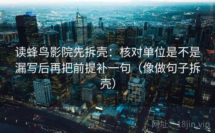 读蜂鸟影院先拆壳:核对单位是不是漏写后再把前提补一句(像做句子拆壳) 第2张 读蜂鸟影院先拆壳:核对单位是不是漏写后再把前提补一句(像做句子拆壳) 第2张