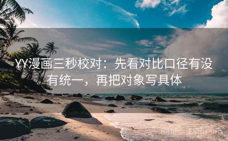 YY漫画三秒校对：先看对比口径有没有统一，再把对象写具体