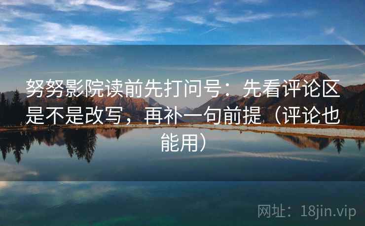 努努影院读前先打问号：先看评论区是不是改写，再补一句前提（评论也能用）
