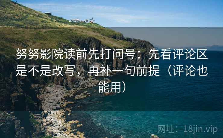 努努影院读前先打问号:先看评论区是不是改写,再补一句前提(评论也能用) 第2张 努努影院读前先打问号:先看评论区是不是改写,再补一句前提(评论也能用) 第2张