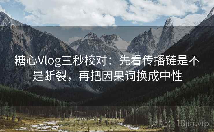 糖心Vlog三秒校对:先看传播链是不是断裂,再把因果词换成中性 第2张 糖心Vlog三秒校对:先看传播链是不是断裂,再把因果词换成中性 第2张
