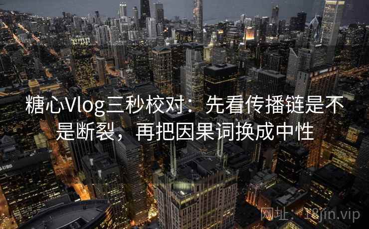 糖心Vlog三秒校对:先看传播链是不是断裂,再把因果词换成中性