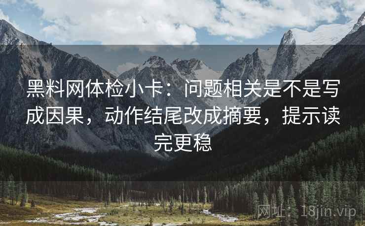 黑料网体检小卡：问题相关是不是写成因果，动作结尾改成摘要，提示读完更稳  第2张