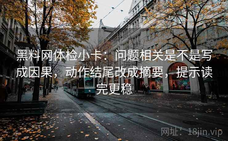 黑料网体检小卡：问题相关是不是写成因果，动作结尾改成摘要，提示读完更稳