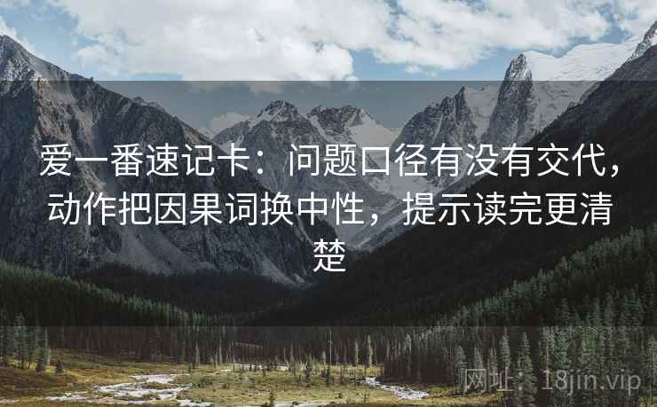 爱一番速记卡：问题口径有没有交代，动作把因果词换中性，提示读完更清楚  第2张