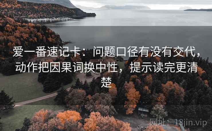 爱一番速记卡：问题口径有没有交代，动作把因果词换中性，提示读完更清楚