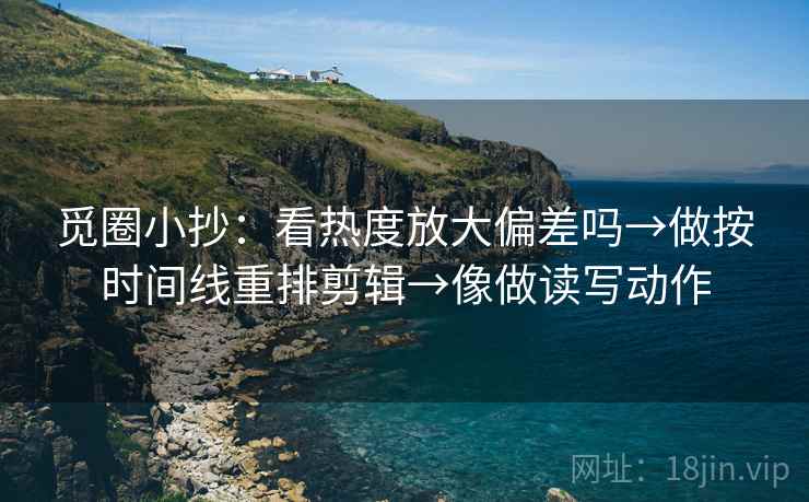 觅圈小抄：看热度放大偏差吗→做按时间线重排剪辑→像做读写动作  第2张