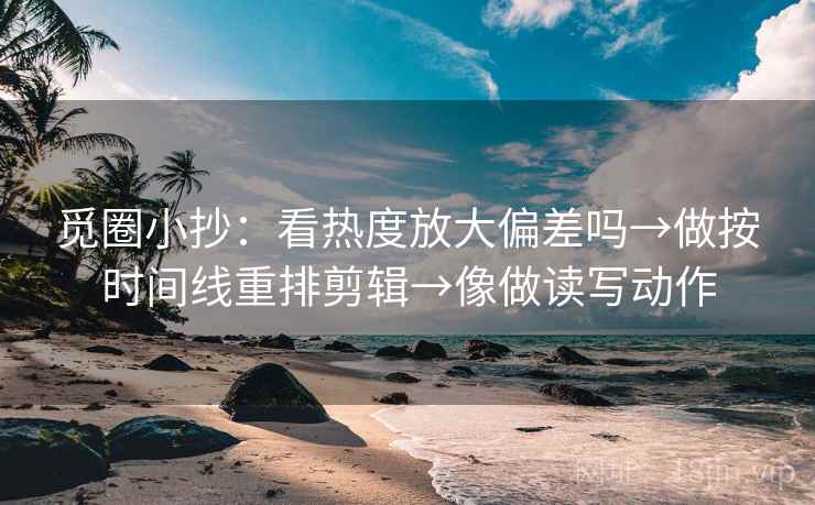 觅圈小抄：看热度放大偏差吗→做按时间线重排剪辑→像做读写动作
