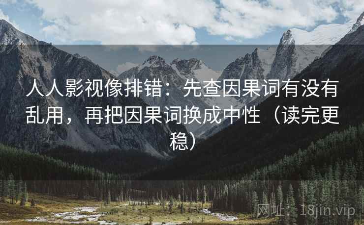 人人影视像排错:先查因果词有没有乱用,再把因果词换成中性(读完更稳) 第2张 人人影视像排错:先查因果词有没有乱用,再把因果词换成中性(读完更稳) 第2张