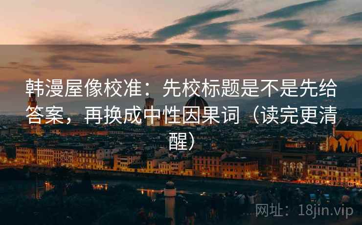 韩漫屋像校准：先校标题是不是先给答案，再换成中性因果词（读完更清醒）