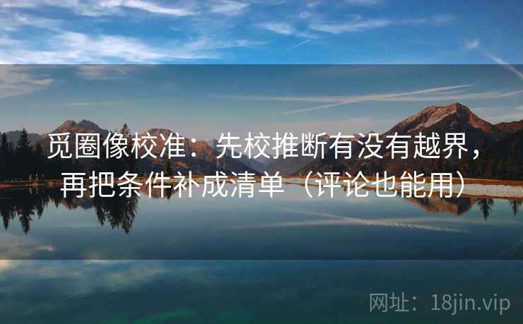 觅圈像校准：先校推断有没有越界，再把条件补成清单（评论也能用）  第2张