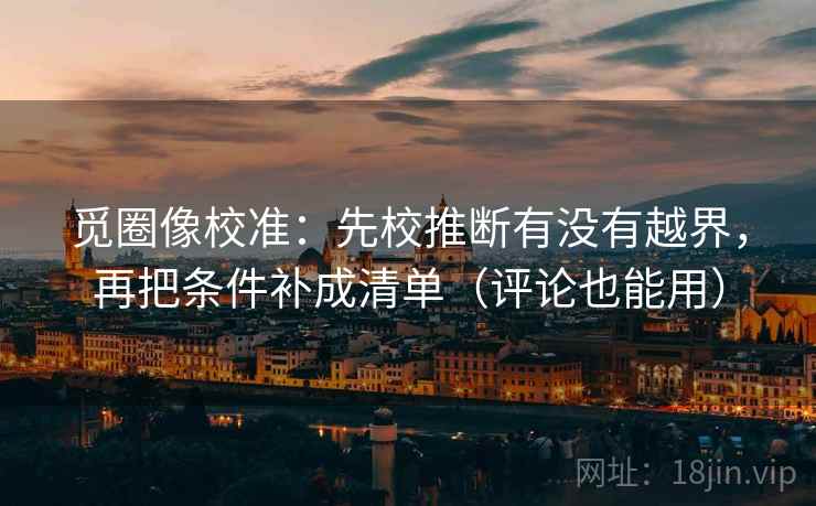 觅圈像校准：先校推断有没有越界，再把条件补成清单（评论也能用）