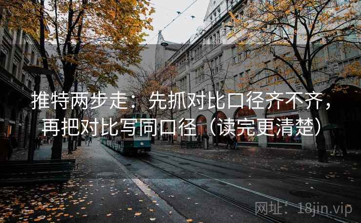 推特两步走：先抓对比口径齐不齐，再把对比写同口径（读完更清楚）
