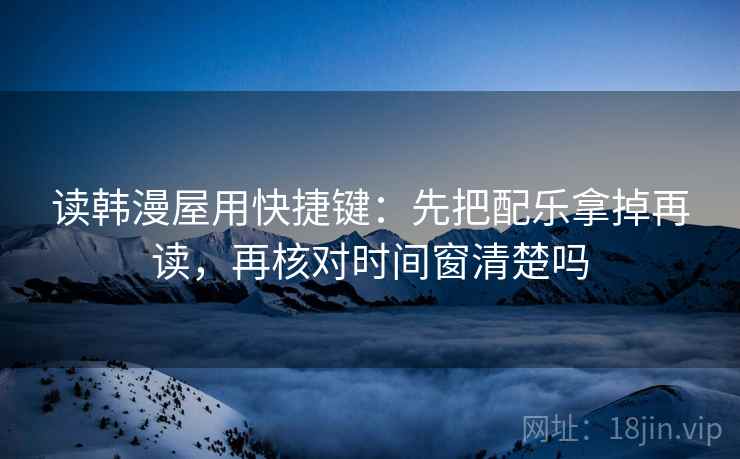 读韩漫屋用快捷键：先把配乐拿掉再读，再核对时间窗清楚吗