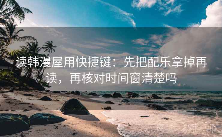读韩漫屋用快捷键:先把配乐拿掉再读,再核对时间窗清楚吗 第2张 读韩漫屋用快捷键:先把配乐拿掉再读,再核对时间窗清楚吗 第2张