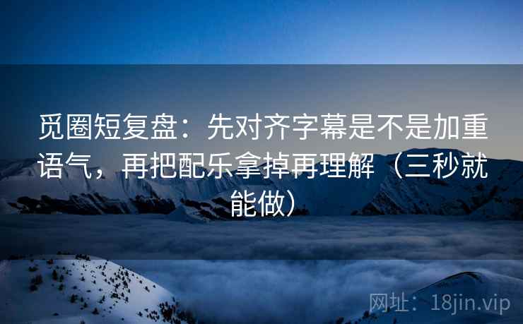 觅圈短复盘：先对齐字幕是不是加重语气，再把配乐拿掉再理解（三秒就能做）