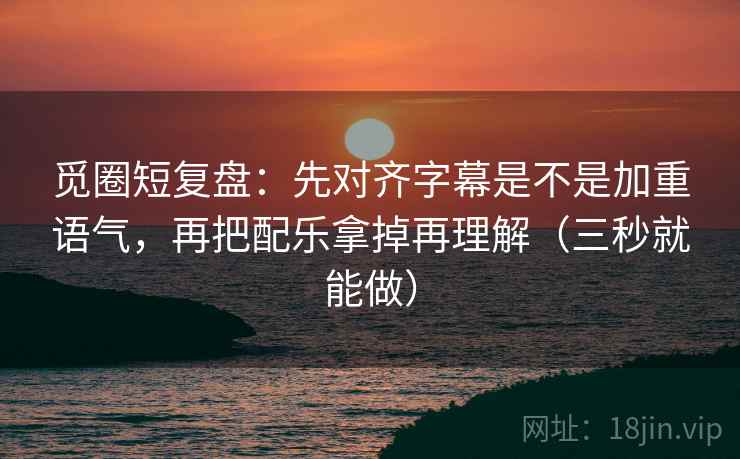 觅圈短复盘:先对齐字幕是不是加重语气,再把配乐拿掉再理解(三秒就能做) 第2张 觅圈短复盘:先对齐字幕是不是加重语气,再把配乐拿掉再理解(三秒就能做) 第2张